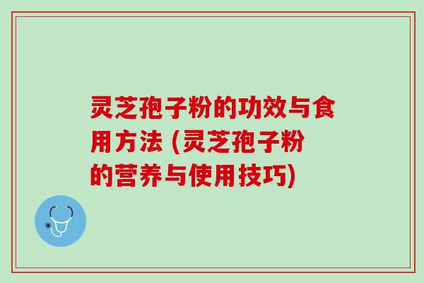 灵芝孢子粉的功效与食用方法 (灵芝孢子粉的营养与使用技巧)