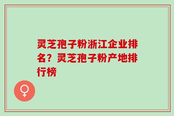 灵芝孢子粉浙江企业排名?灵芝孢子粉产地排行榜 灵芝孢子粉浙江企业排名?灵芝孢子粉产地排行榜