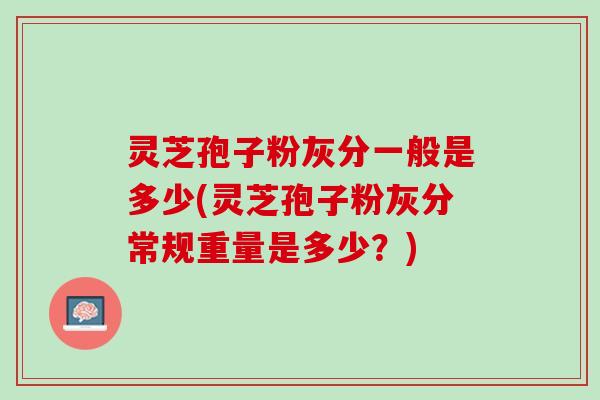 灵芝孢子粉灰分一般是多少(灵芝孢子粉灰分常规重量是多少？)