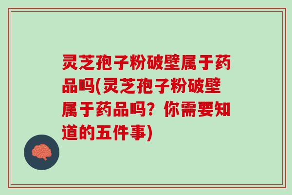 灵芝孢子粉破壁属于药品吗(灵芝孢子粉破壁属于药品吗？你需要知道的五件事)
