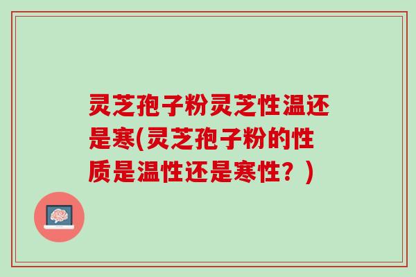 灵芝孢子粉灵芝性温还是寒(灵芝孢子粉的性质是温性还是寒性?) 灵芝孢子粉灵芝性温还是寒(灵芝孢子粉的性质是温性还是寒性?)