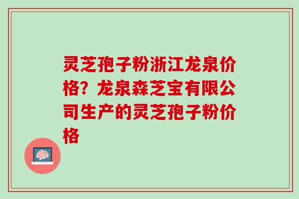 灵芝孢子粉浙江龙泉价格？龙泉森芝宝有限公司生产的灵芝孢子粉价格