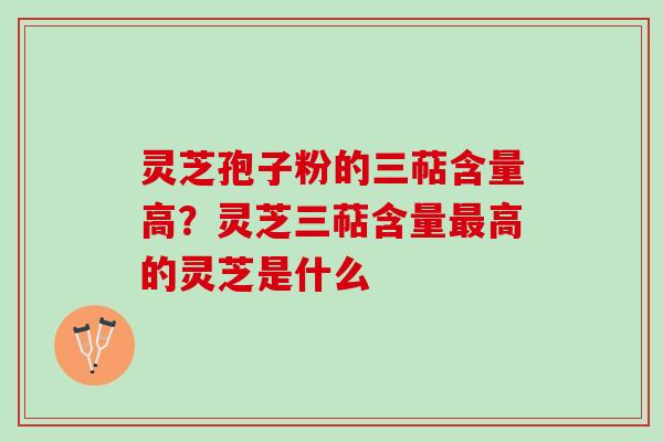 灵芝孢子粉的三萜含量高？灵芝三萜含量最高的灵芝是什么