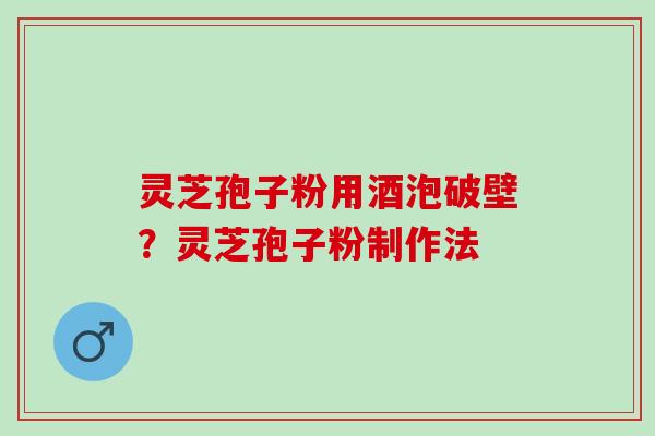 灵芝孢子粉用酒泡破壁？灵芝孢子粉制作法