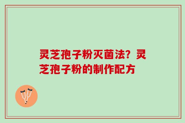 灵芝孢子粉灭菌法？灵芝孢子粉的制作配方
