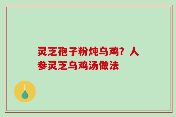 灵芝孢子粉炖乌鸡？人参灵芝乌鸡汤做法
