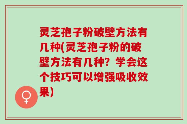 灵芝孢子粉破壁方法有几种(灵芝孢子粉的破壁方法有几种？学会这个技巧可以增强吸收效果)
