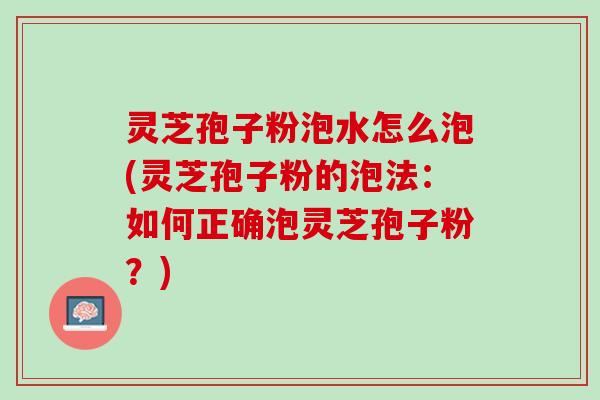 灵芝孢子粉泡水怎么泡(灵芝孢子粉的泡法：如何正确泡灵芝孢子粉？)
