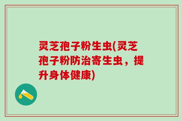 灵芝孢子粉生虫(灵芝孢子粉防治寄生虫，提升身体健康)