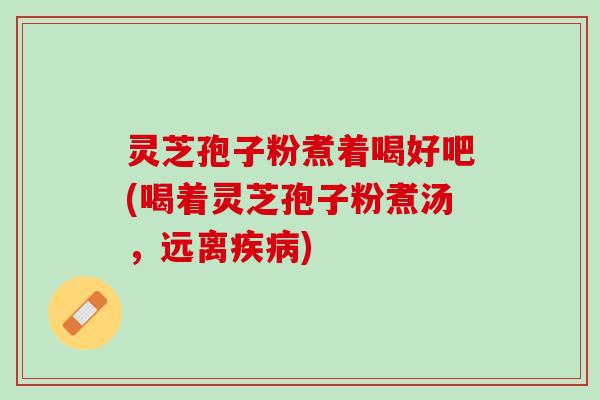 灵芝孢子粉煮着喝好吧(喝着灵芝孢子粉煮汤,远离) 灵芝孢子粉煮着喝好吧(喝着灵芝孢子粉煮汤,远离)