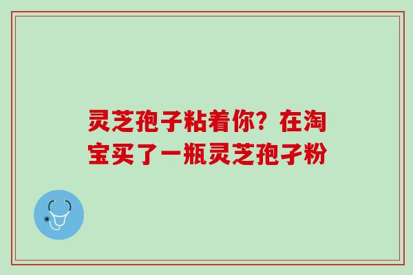 灵芝孢子粘着你？在淘宝买了一瓶灵芝孢孑粉