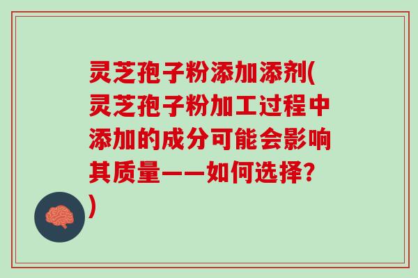 灵芝孢子粉添加添剂(灵芝孢子粉加工过程中添加的成分可能会影响其质量——如何选择？)