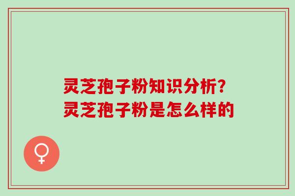 灵芝孢子粉知识分析?灵芝孢子粉是怎么样的 灵芝孢子粉知识分析?灵芝孢子粉是怎么样的