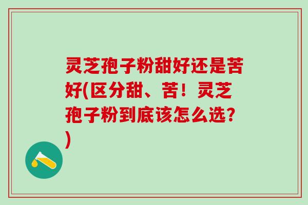 灵芝孢子粉甜好还是苦好(区分甜、苦！灵芝孢子粉到底该怎么选？)