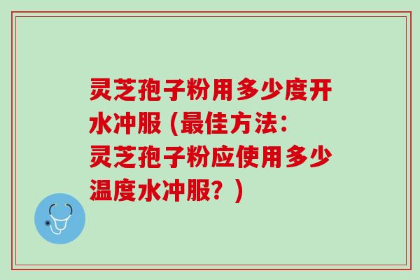 灵芝孢子粉用多少度开水冲服 (最佳方法：灵芝孢子粉应使用多少温度水冲服？)
