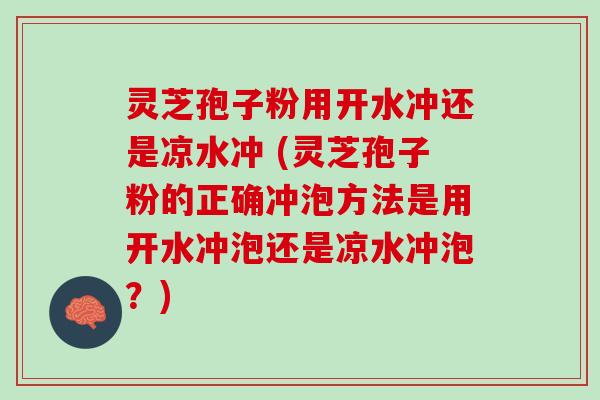 灵芝孢子粉用开水冲还是凉水冲 (灵芝孢子粉的正确冲泡方法是用开水冲泡还是凉水冲泡？)