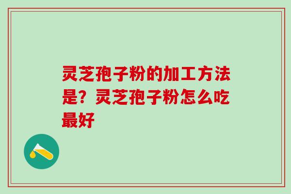 灵芝孢子粉的加工方法是?灵芝孢子粉怎么吃好 灵芝孢子粉的加工方法是?灵芝孢子粉怎么吃好