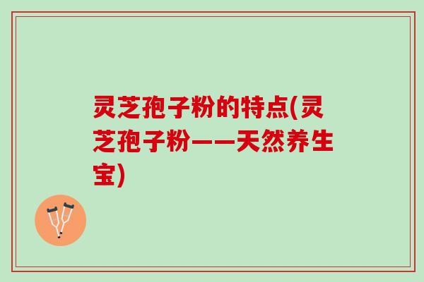 灵芝孢子粉的特点(灵芝孢子粉——天然养生宝)