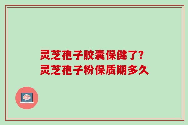 灵芝孢子胶囊保健了？灵芝孢子粉保质期多久