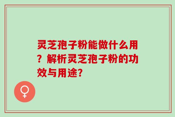 灵芝孢子粉能做什么用？解析灵芝孢子粉的功效与用途？