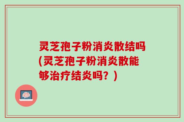 灵芝孢子粉消炎散结吗(灵芝孢子粉消炎散能够治疗结炎吗？)