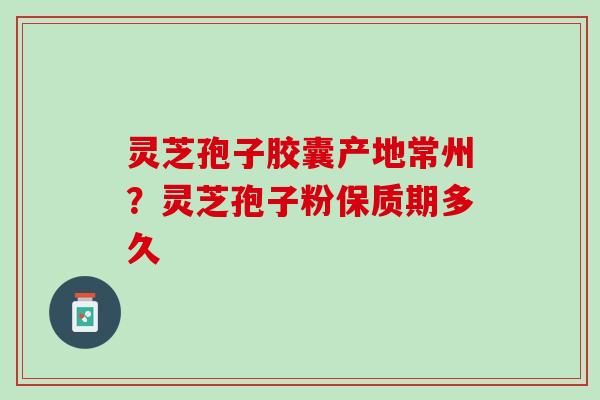 灵芝孢子胶囊产地常州？灵芝孢子粉保质期多久