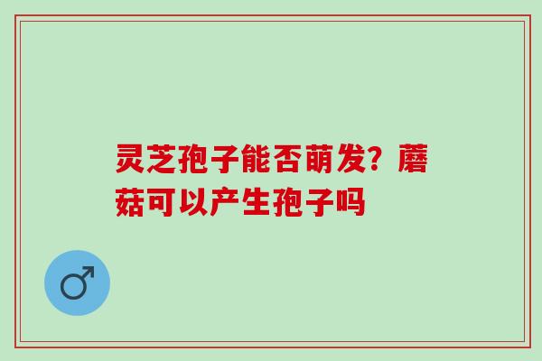 灵芝孢子能否萌发?蘑菇可以产生孢子吗 灵芝孢子能否萌发?蘑菇可以产生孢子吗