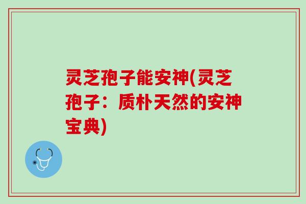 灵芝孢子能安神(灵芝孢子：质朴天然的安神宝典)