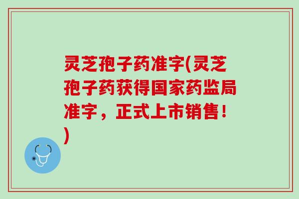 灵芝孢子药准字(灵芝孢子药获得国家药监局准字，正式上市销售！)