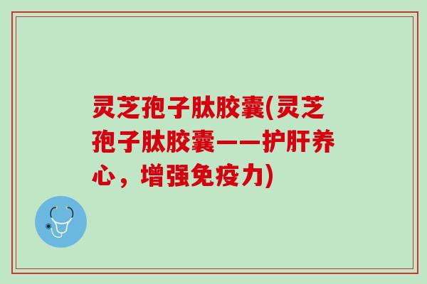 灵芝孢子肽胶囊(灵芝孢子肽胶囊——护肝养心，增强免疫力)
