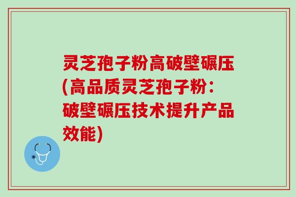 灵芝孢子粉高破壁碾压(高品质灵芝孢子粉：破壁碾压技术提升产品效能)
