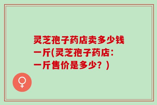 灵芝孢子药店卖多少钱一斤(灵芝孢子药店:一斤售价是多少?) 灵芝孢子药店卖多少钱一斤(灵芝孢子药店:一斤售价是多少?)