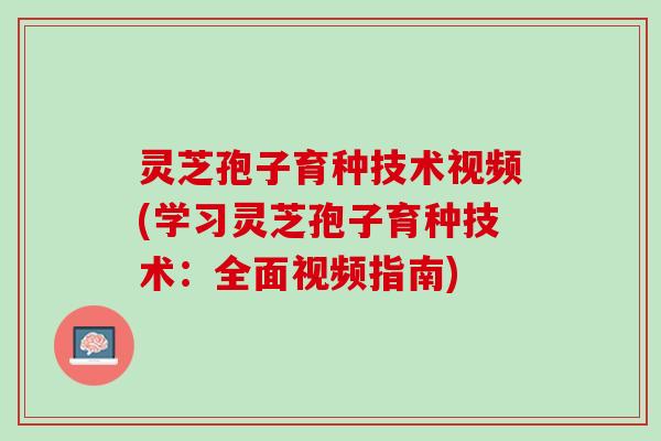 灵芝孢子育种技术视频(学习灵芝孢子育种技术：全面视频指南)