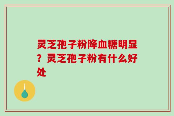 灵芝孢子粉降血糖明显？灵芝孢子粉有什么好处