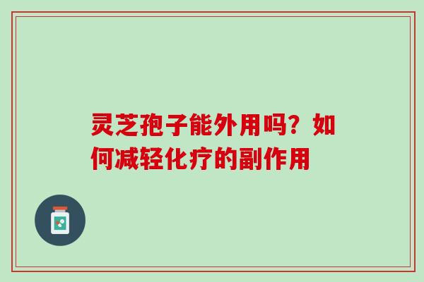 灵芝孢子能外用吗？如何减轻化疗的副作用