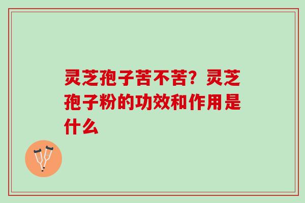 灵芝孢子苦不苦？灵芝孢子粉的功效和作用是什么