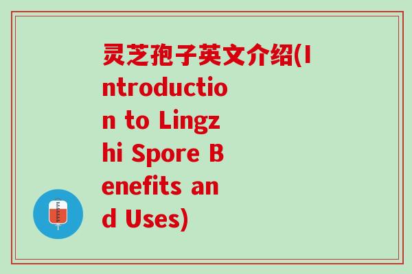 灵芝孢子英文介绍(Introduction to Lingzhi Spore Benefits and Uses)