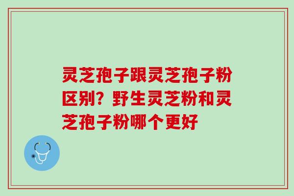 灵芝孢子跟灵芝孢子粉区别?野生灵芝粉和灵芝孢子粉哪个更好 灵芝孢子跟灵芝孢子粉区别?野生灵芝粉和灵芝孢子粉哪个更好
