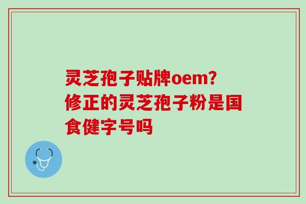 灵芝孢子贴牌oem？修正的灵芝孢子粉是国食健字号吗