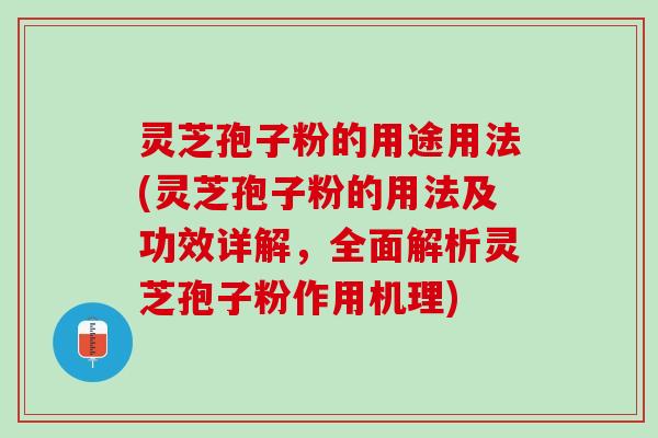 灵芝孢子粉的用途用法(灵芝孢子粉的用法及功效详解，全面解析灵芝孢子粉作用机理)