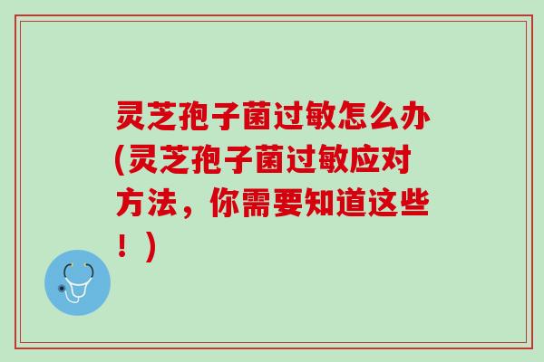 灵芝孢子菌过敏怎么办(灵芝孢子菌过敏应对方法，你需要知道这些！)