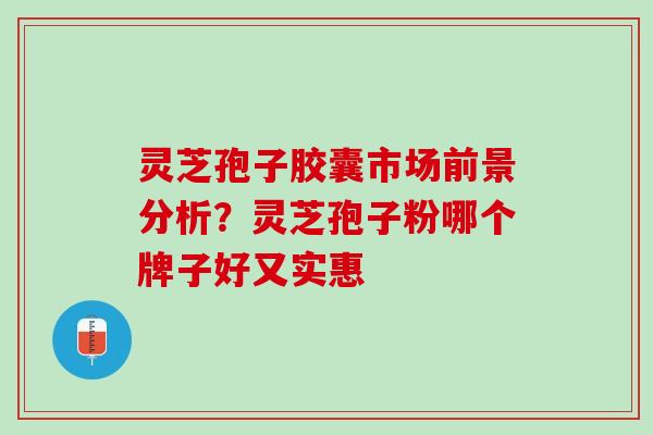 灵芝孢子胶囊市场前景分析？灵芝孢子粉哪个牌子好又实惠