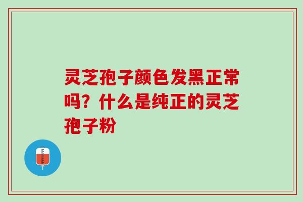 灵芝孢子颜色发黑正常吗？什么是纯正的灵芝孢子粉