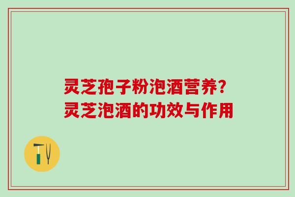 灵芝孢子粉泡酒营养？灵芝泡酒的功效与作用