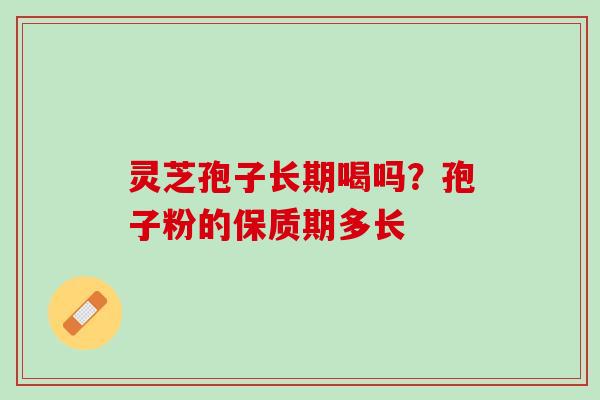 灵芝孢子长期喝吗？孢子粉的保质期多长