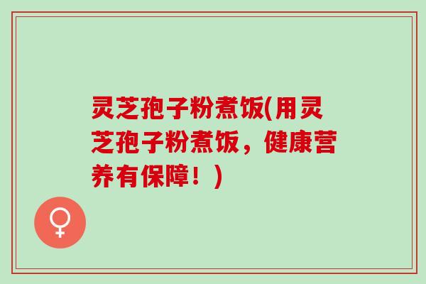 灵芝孢子粉煮饭(用灵芝孢子粉煮饭，健康营养有保障！)