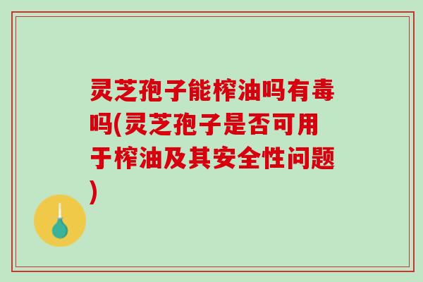 灵芝孢子能榨油吗有毒吗(灵芝孢子是否可用于榨油及其安全性问题)