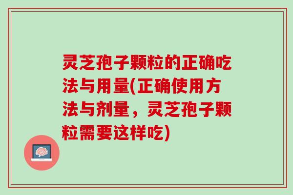 灵芝孢子颗粒的正确吃法与用量(正确使用方法与剂量，灵芝孢子颗粒需要这样吃)