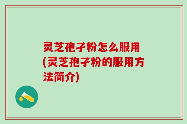 灵芝孢孑粉怎么服用 (灵芝孢孑粉的服用方法简介)