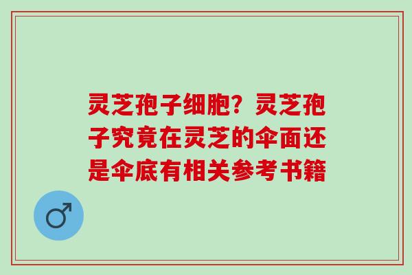 灵芝孢子细胞?灵芝孢子究竟在灵芝的伞面还是伞底有相关参考书籍 灵芝孢子细胞?灵芝孢子究竟在灵芝的伞面还是伞底有相关参考书籍